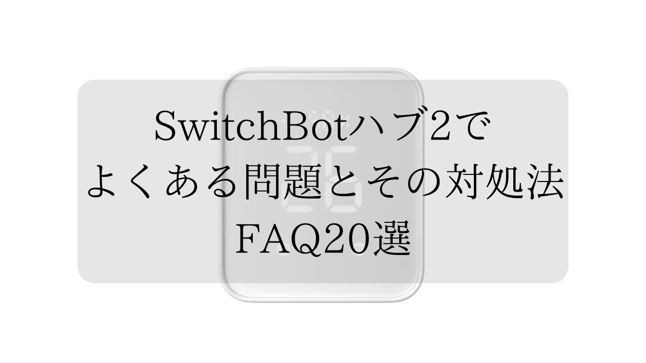 SwitchBotハブ2でよくある問題とその対処法FAQ20選